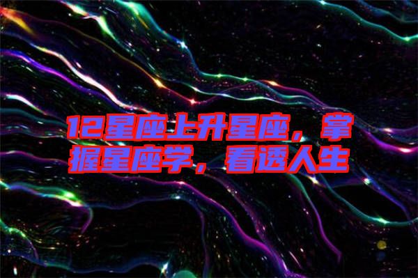 12星座上升星座，掌握星座學(xué)，看透人生