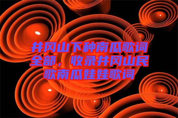 井岡山下種南瓜歌詞全部，收錄井岡山民歌南瓜娃娃歌詞