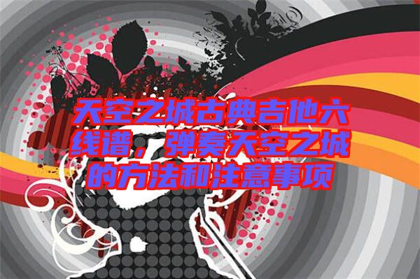 天空之城古典吉他六線譜，彈奏天空之城的方法和注意事項(xiàng)
