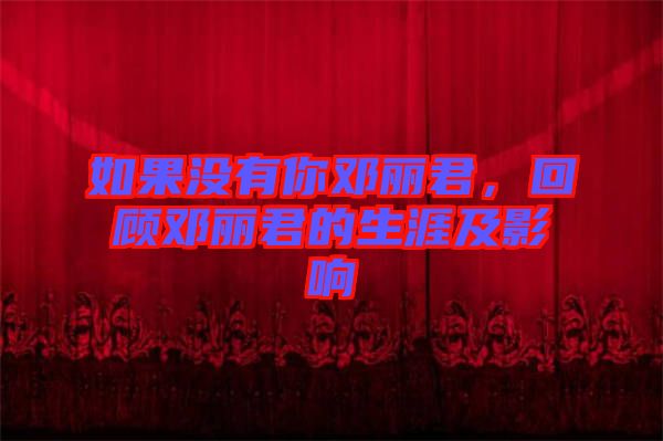 如果沒有你鄧麗君，回顧鄧麗君的生涯及影響