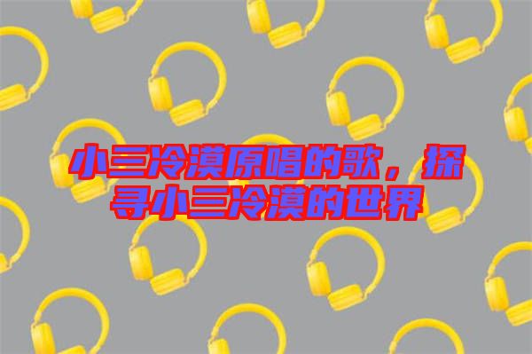 小三冷漠原唱的歌，探尋小三冷漠的世界