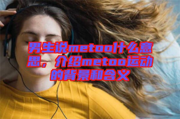 男生說metoo什么意思，介紹metoo運動的背景和含義