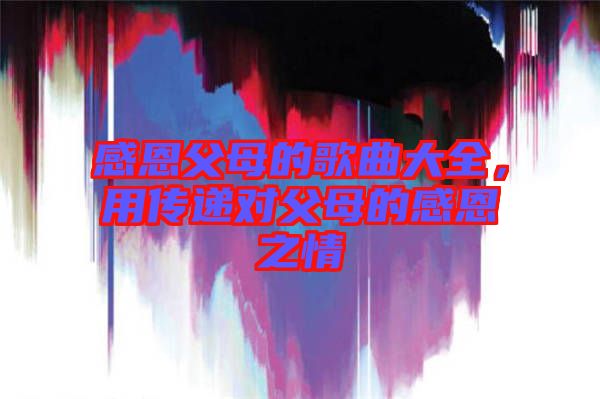 感恩父母的歌曲大全，用傳遞對(duì)父母的感恩之情