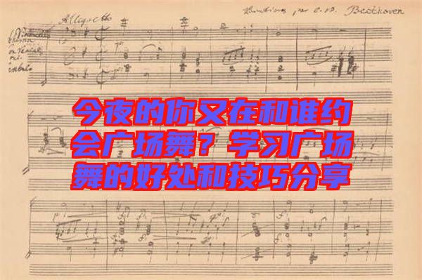 今夜的你又在和誰(shuí)約會(huì)廣場(chǎng)舞？學(xué)習(xí)廣場(chǎng)舞的好處和技巧分享