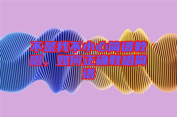 不是我不小心簡(jiǎn)譜教唱，如何正確教唱簡(jiǎn)譜
