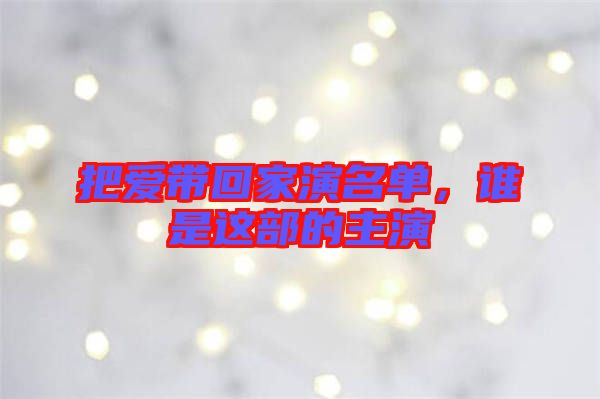 把愛帶回家演名單，誰是這部的主演