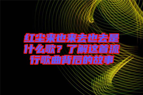 紅塵來也來去也去是什么歌？了解這首流行歌曲背后的故事