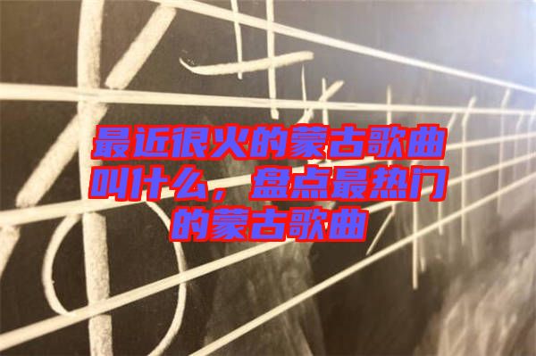最近很火的蒙古歌曲叫什么，盤點(diǎn)最熱門的蒙古歌曲