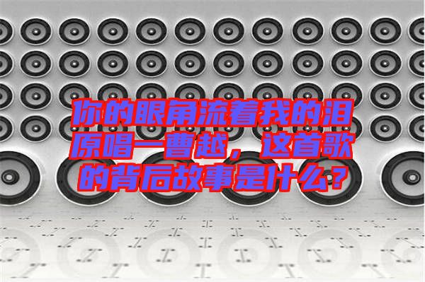 你的眼角流著我的淚原唱一曹越，這首歌的背后故事是什么？