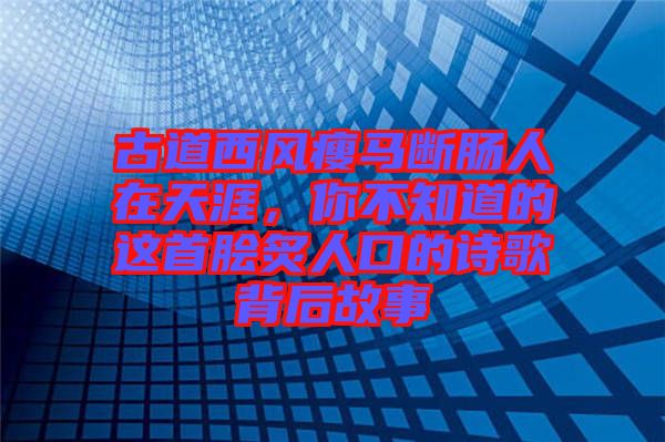 古道西風(fēng)瘦馬斷腸人在天涯，你不知道的這首膾炙人口的詩歌背后故事
