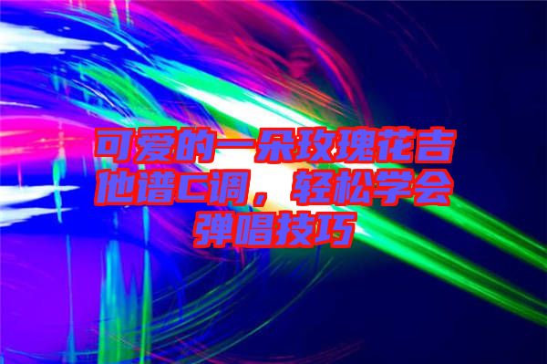 可愛的一朵玫瑰花吉他譜C調(diào)，輕松學(xué)會(huì)彈唱技巧