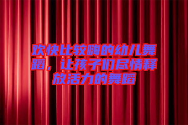 歡快比較嗨的幼兒舞蹈，讓孩子們盡情釋放活力的舞蹈