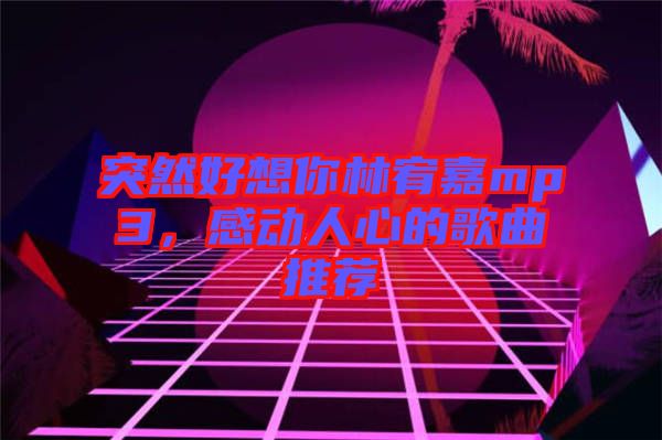 突然好想你林宥嘉mp3，感動人心的歌曲推薦