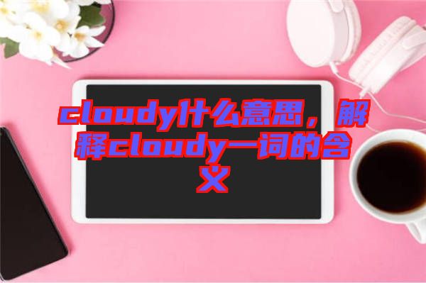cloudy什么意思，解釋cloudy一詞的含義