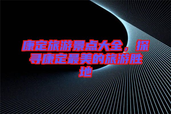 康定旅游景點(diǎn)大全，探尋康定最美的旅游勝地