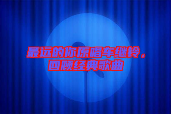 最遠(yuǎn)的你原唱車?yán)^鈴，回顧經(jīng)典歌曲