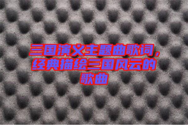 三國(guó)演義主題曲歌詞，經(jīng)典描繪三國(guó)風(fēng)云的歌曲