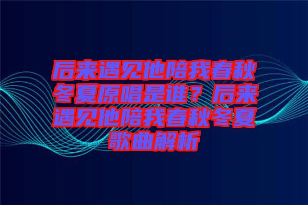 后來遇見他陪我春秋冬夏原唱是誰？后來遇見他陪我春秋冬夏歌曲解析