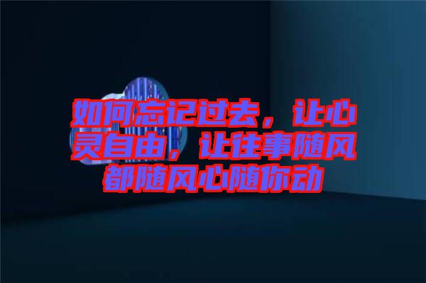 如何忘記過去，讓心靈自由，讓往事隨風都隨風心隨你動