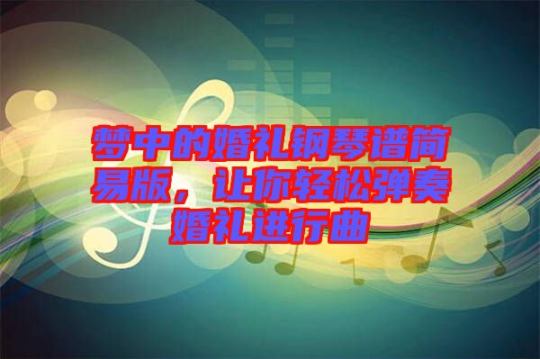 夢(mèng)中的婚禮鋼琴譜簡(jiǎn)易版，讓你輕松彈奏婚禮進(jìn)行曲