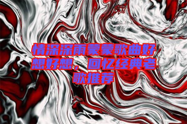 情深深雨蒙蒙歌曲好想好想，回憶經(jīng)典老歌推薦