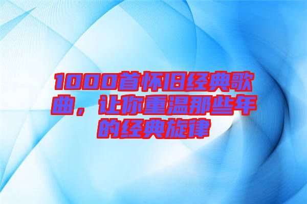 1000首懷舊經(jīng)典歌曲，讓你重溫那些年的經(jīng)典旋律