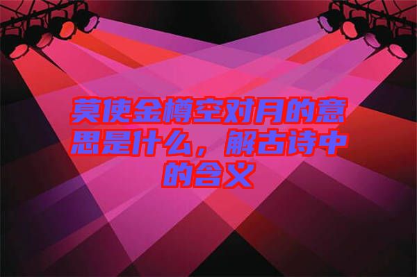 莫使金樽空對月的意思是什么，解古詩中的含義