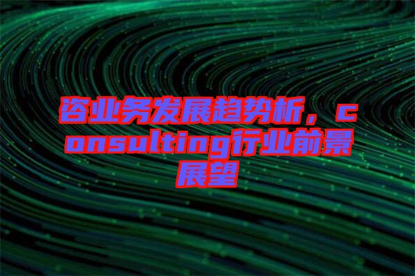 咨業(yè)務(wù)發(fā)展趨勢析，consulting行業(yè)前景展望