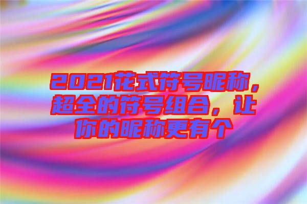 2021花式符號(hào)昵稱，超全的符號(hào)組合，讓你的昵稱更有個(gè)