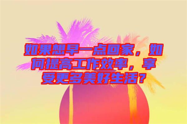 如果想早一點(diǎn)回家，如何提高工作效率，享受更多美好生活？