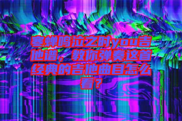 寒蟬鳴泣之時(shí)you吉他譜，教你彈奏這首經(jīng)典的吉他曲目怎么看？