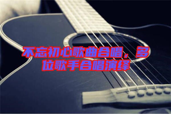 不忘初心歌曲合唱，多位歌手合唱演繹