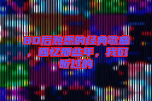 80后熟悉的經典歌曲，回憶那些年，我們聽過的