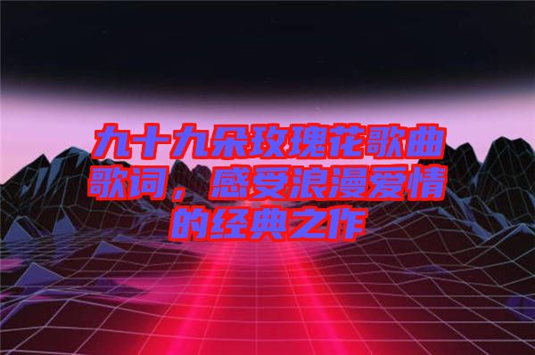 九十九朵玫瑰花歌曲歌詞，感受浪漫愛情的經(jīng)典之作
