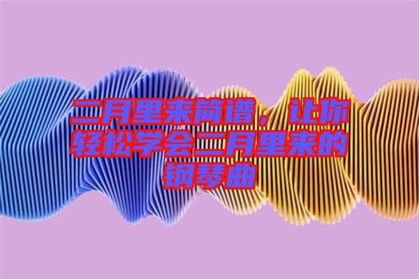 二月里來(lái)簡(jiǎn)譜，讓你輕松學(xué)會(huì)二月里來(lái)的鋼琴曲