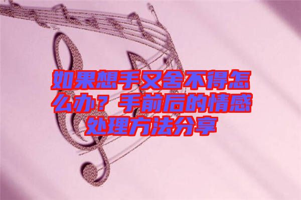 如果想手又舍不得怎么辦？手前后的情感處理方法分享