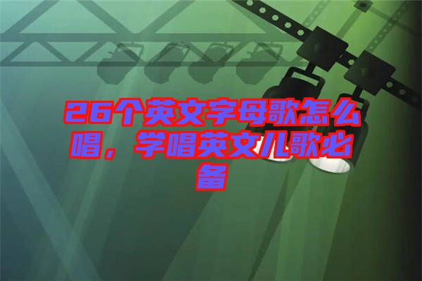 26個(gè)英文字母歌怎么唱，學(xué)唱英文兒歌必備