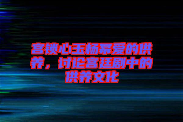 宮鎖心玉楊冪愛的供養(yǎng)，討論宮廷劇中的供養(yǎng)文化