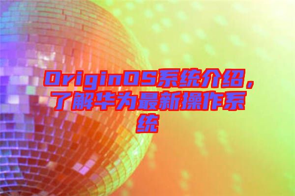 OriginOS系統(tǒng)介紹，了解華為最新操作系統(tǒng)