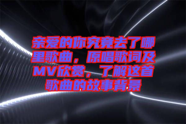 親愛的你究竟去了哪里歌曲，原唱歌詞及MV欣賞，了解這首歌曲的故事背景