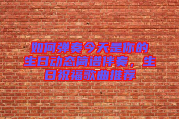 如何彈奏今天是你的生日動(dòng)態(tài)簡譜伴奏，生日祝福歌曲推薦