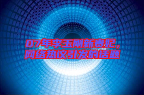 07年李玉剛新貴妃，網(wǎng)絡(luò)熱議引發(fā)的話題
