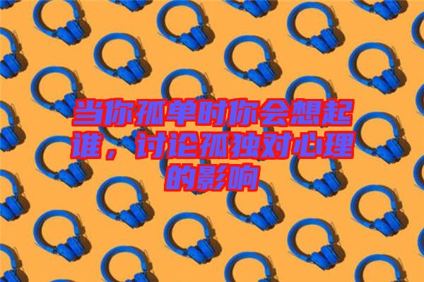 當(dāng)你孤單時(shí)你會(huì)想起誰，討論孤獨(dú)對(duì)心理的影響