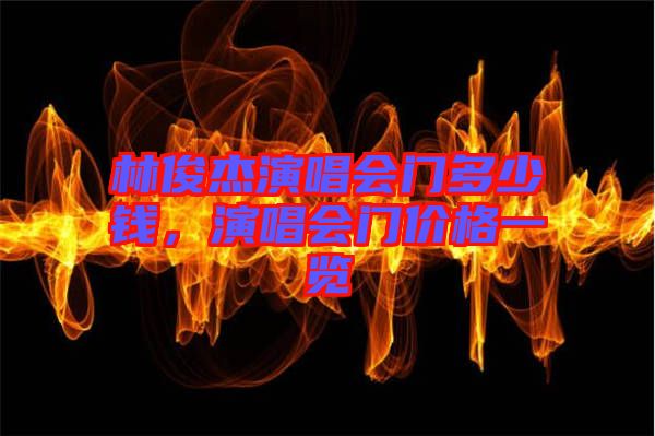 林俊杰演唱會門多少錢，演唱會門價格一覽