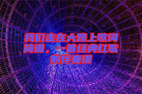 我們走在大路上歌詞簡(jiǎn)譜，一首經(jīng)典紅歌的伴奏譜