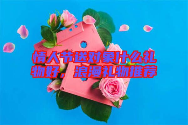 情人節(jié)送對象什么禮物好，浪漫禮物推薦