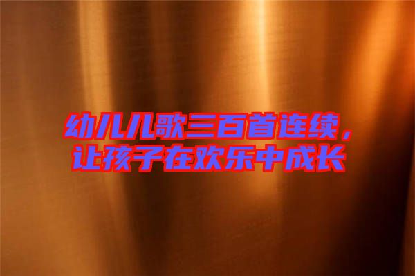 幼兒兒歌三百首連續(xù)，讓孩子在歡樂(lè)中成長(zhǎng)