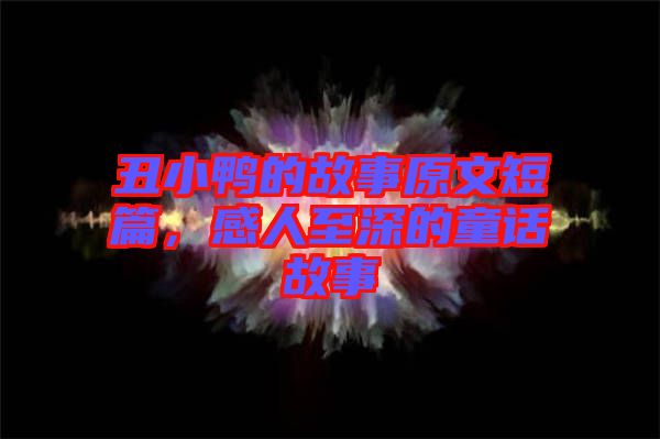 丑小鴨的故事原文短篇，感人至深的童話故事