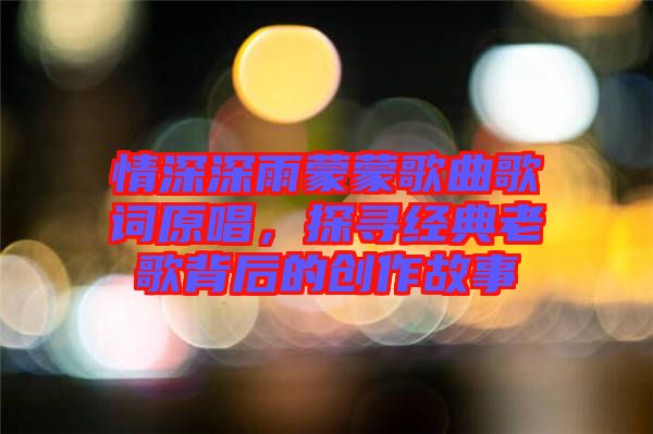 情深深雨蒙蒙歌曲歌詞原唱，探尋經(jīng)典老歌背后的創(chuàng)作故事