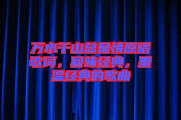 萬水千山總是情原唱歌詞，回味經(jīng)典，重溫經(jīng)典的歌曲